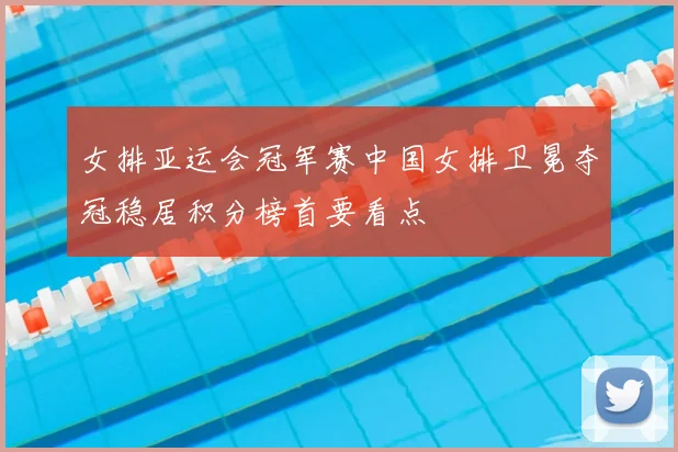 女排亚运会冠军赛中国女排卫冕夺冠稳居积分榜首要看点