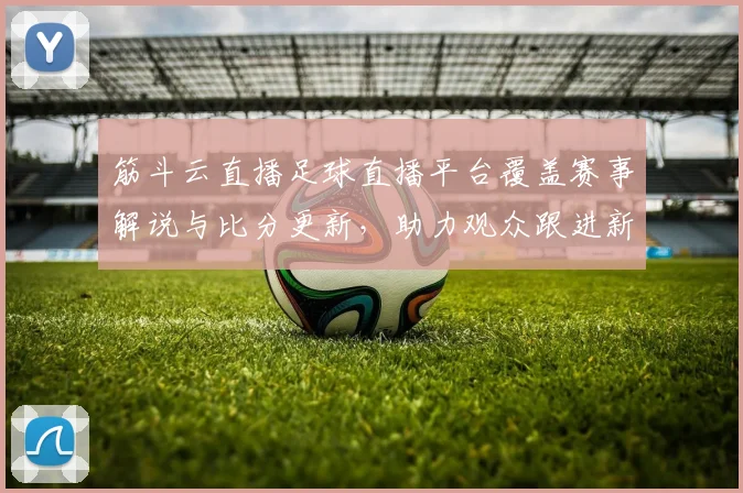 筋斗云直播足球直播平台覆盖赛事解说与比分更新，助力观众跟进新闻事件进展