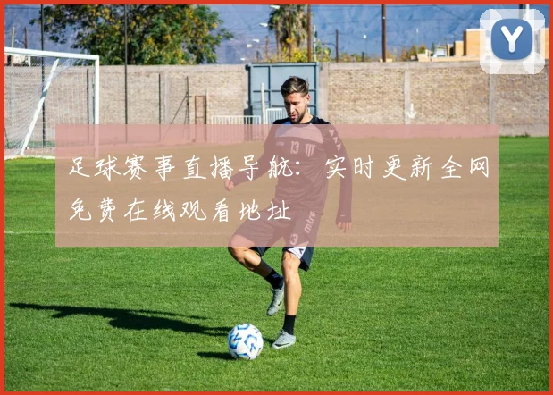 足球赛事直播导航：实时更新全网免费在线观看地址