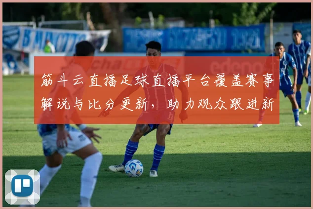筋斗云直播足球直播平台覆盖赛事解说与比分更新，助力观众跟进新闻事件进展