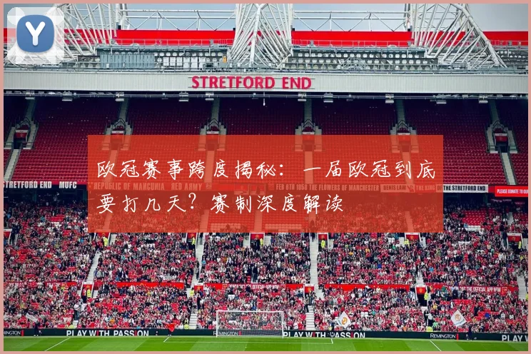 欧冠赛事跨度揭秘：一届欧冠到底要打几天？赛制深度解读