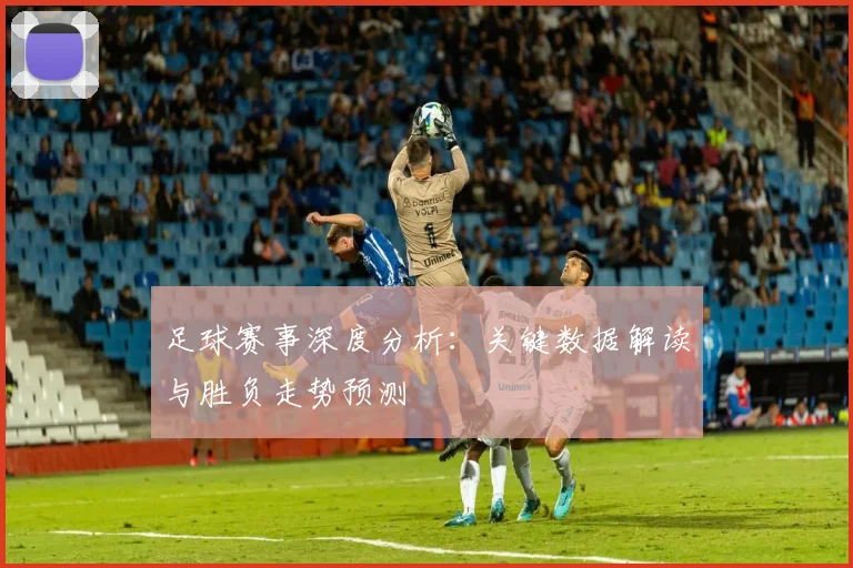 足球赛事深度分析：关键数据解读与胜负走势预测