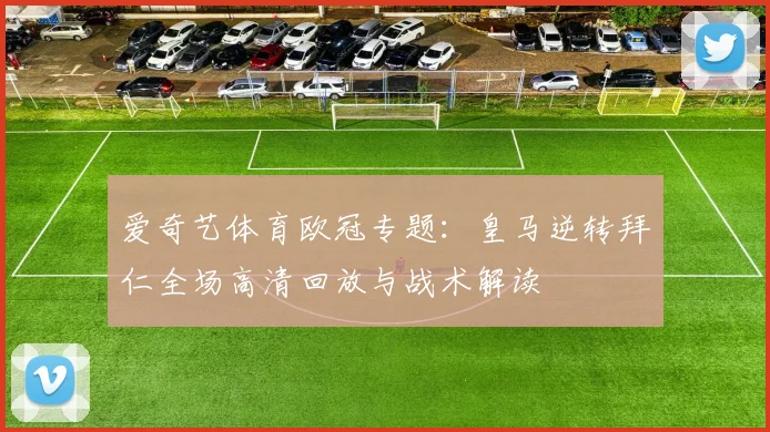 爱奇艺体育欧冠专题：皇马逆转拜仁全场高清回放与战术解读