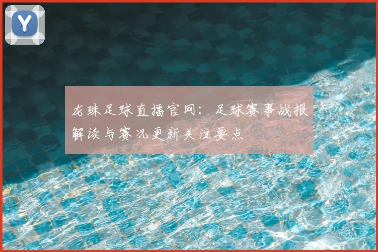 龙珠足球直播官网：足球赛事战报解读与赛况更新关注要点