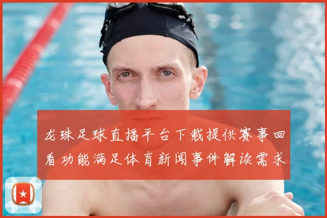 龙珠足球直播平台下载提供赛事回看功能满足体育新闻事件解读需求