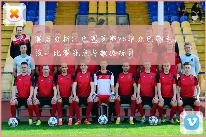 赛后分析：巴塞罗那vs毕尔巴鄂竞技，比赛亮点与数据统计